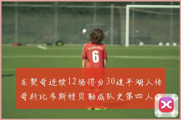 东契奇连续12场得分30追平湖人传奇科比韦斯特贝勒成队史第四人