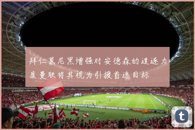 拜仁慕尼黑增强对安德森的追逐力度曼联将其视为引援首选目标