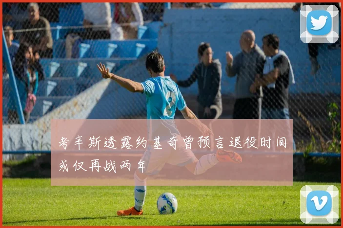 考辛斯透露约基奇曾预言退役时间或仅再战两年