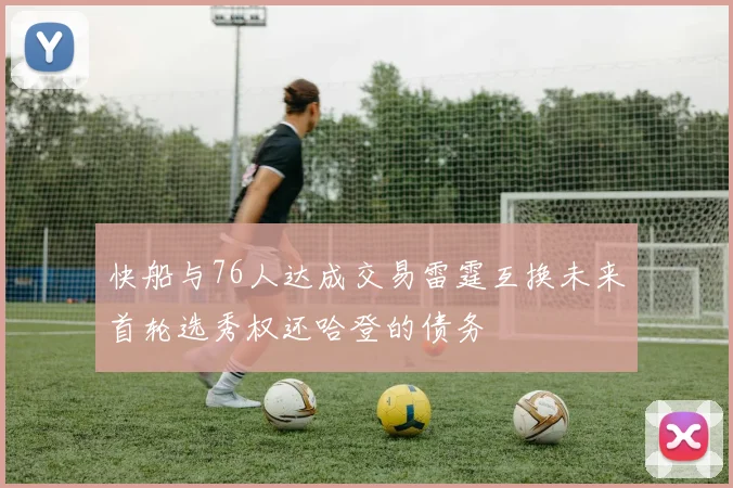 快船与76人达成交易雷霆互换未来首轮选秀权还哈登的债务