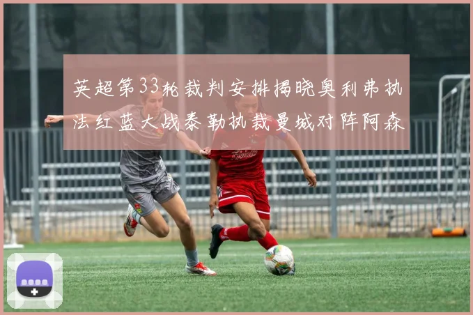 英超第33轮裁判安排揭晓奥利弗执法红蓝大战泰勒执裁曼城对阵阿森纳