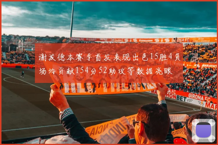 谢泼德本赛季首发表现出色15胜4负场均贡献154分52助攻等数据亮眼