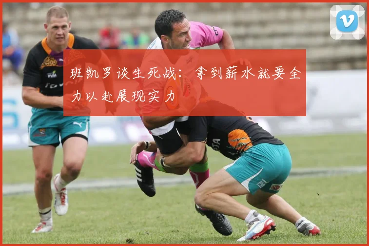 班凯罗谈生死战：拿到薪水就要全力以赴展现实力