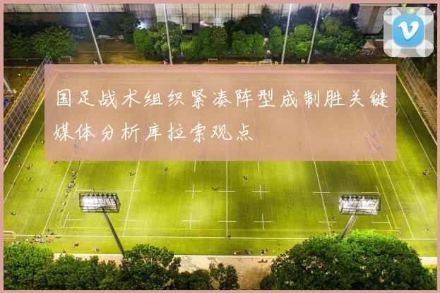 国足战术组织紧凑阵型成制胜关键媒体分析库拉索观点