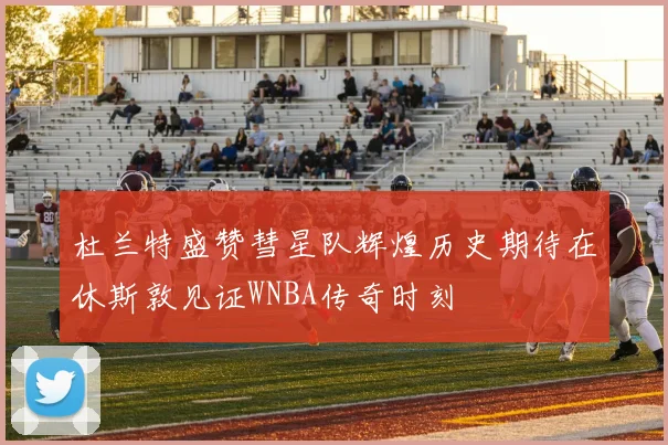 杜兰特盛赞彗星队辉煌历史期待在休斯敦见证WNBA传奇时刻