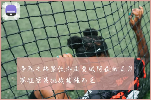 争冠之路紧张加剧曼城阿森纳五月赛程密集挑战接踵而至