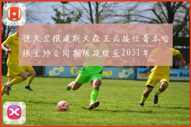 德天空报道斯文森正式接任哥本哈根主帅合同期限延续至2031年