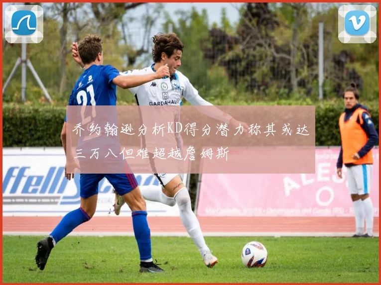 乔约翰逊分析KD得分潜力称其或达三万八但难超越詹姆斯