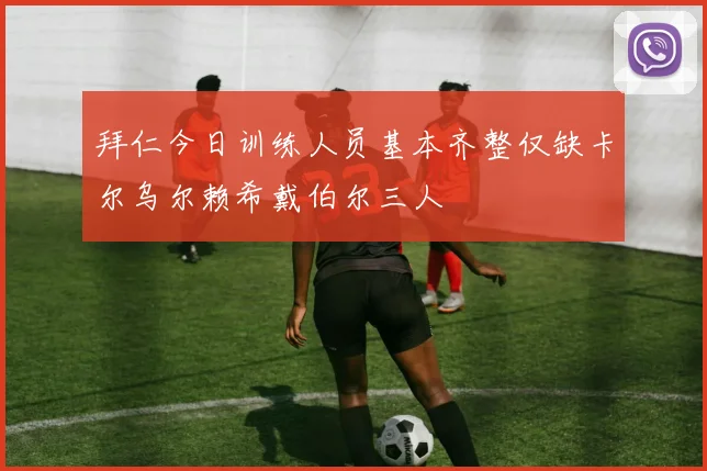 拜仁今日训练人员基本齐整仅缺卡尔乌尔赖希戴伯尔三人