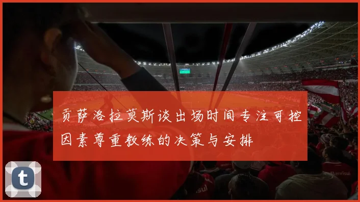 贡萨洛拉莫斯谈出场时间专注可控因素尊重教练的决策与安排