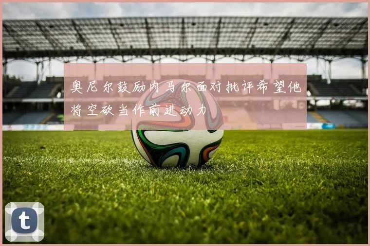 奥尼尔鼓励内马尔面对批评希望他将空砍当作前进动力