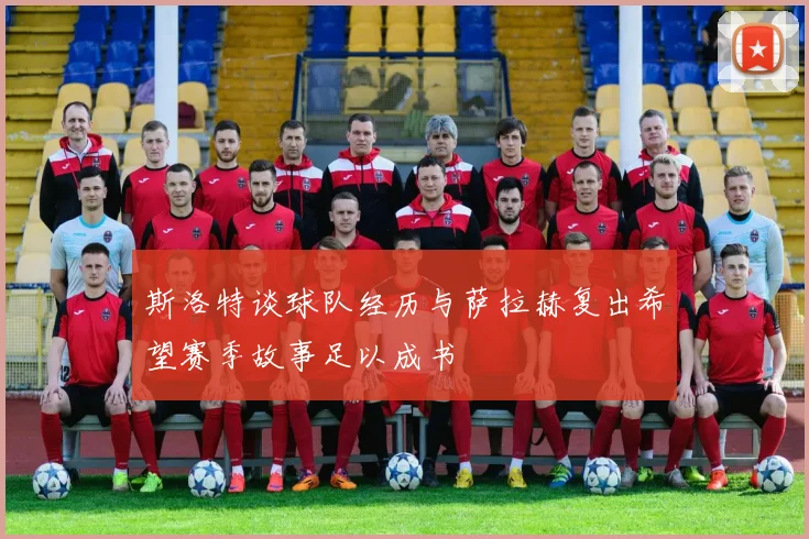 斯洛特谈球队经历与萨拉赫复出希望赛季故事足以成书