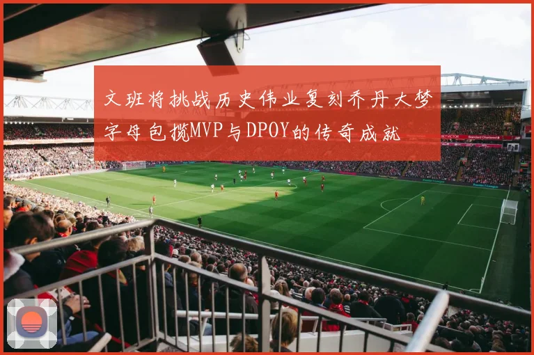 文班将挑战历史伟业复刻乔丹大梦字母包揽MVP与DPOY的传奇成就