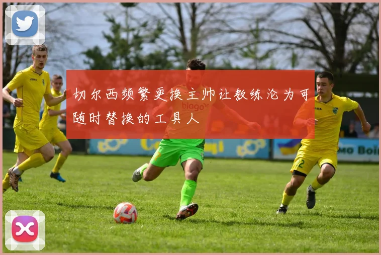 切尔西频繁更换主帅让教练沦为可随时替换的工具人