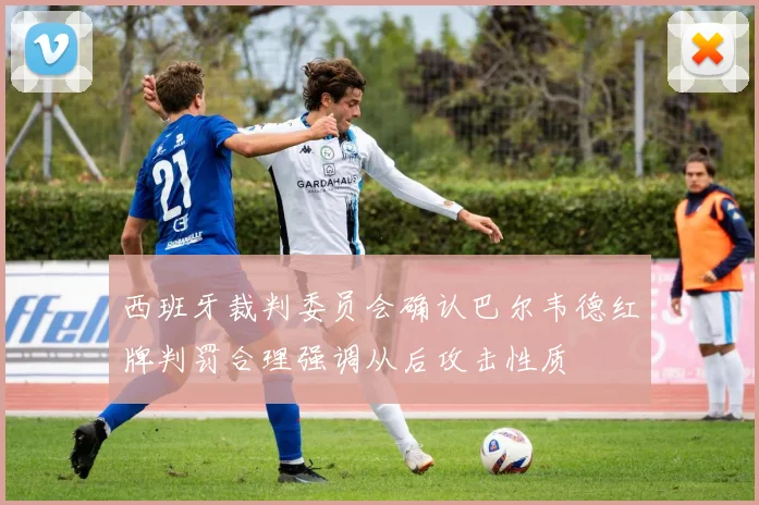 西班牙裁判委员会确认巴尔韦德红牌判罚合理强调从后攻击性质