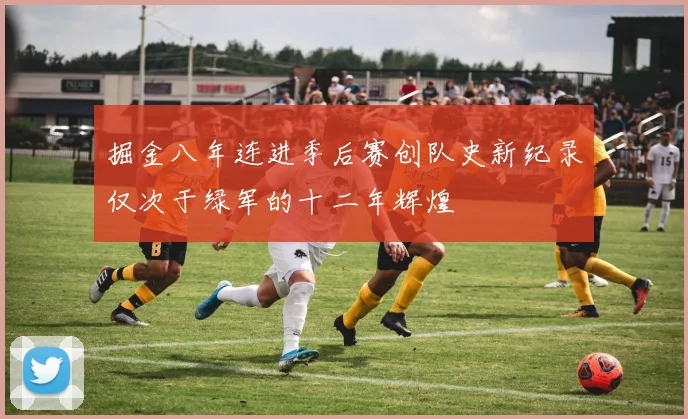 掘金八年连进季后赛创队史新纪录仅次于绿军的十二年辉煌
