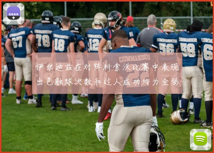 伊尔迪兹在对阵科索沃比赛中表现出色触球次数和过人成功均为全场最高
