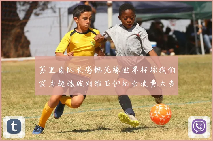 苏里南队长感慨无缘世界杯称我们实力超越玻利维亚但机会浪费太多