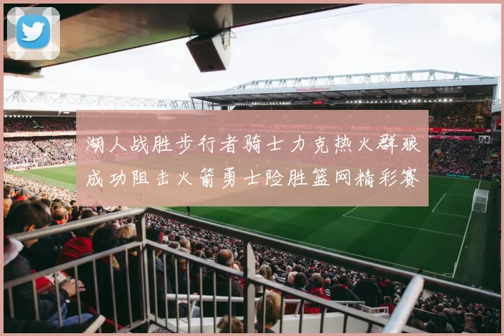 湖人战胜步行者骑士力克热火群狼成功阻击火箭勇士险胜篮网精彩赛事回顾