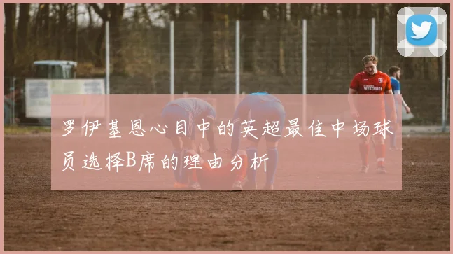 罗伊基恩心目中的英超最佳中场球员选择B席的理由分析