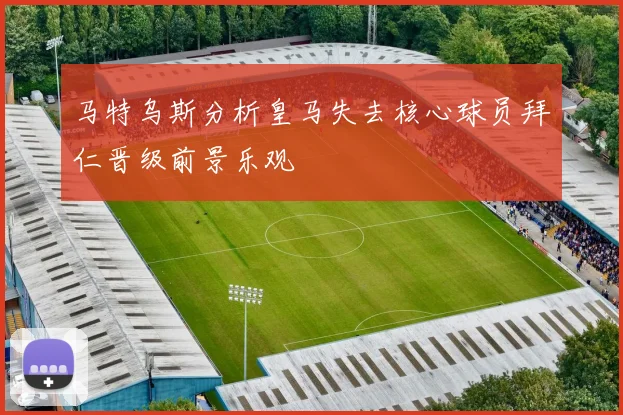 马特乌斯分析皇马失去核心球员拜仁晋级前景乐观
