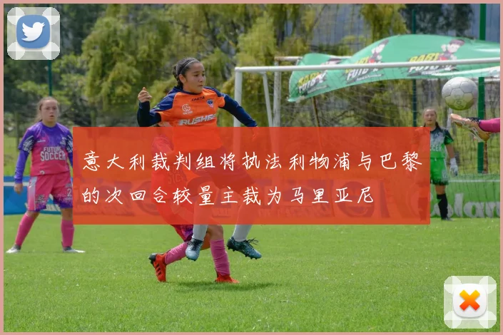 意大利裁判组将执法利物浦与巴黎的次回合较量主裁为马里亚尼