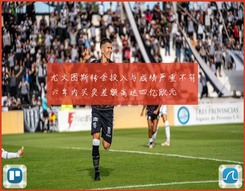 尤文图斯转会投入与成绩严重不符六年内买卖差额高达四亿欧元