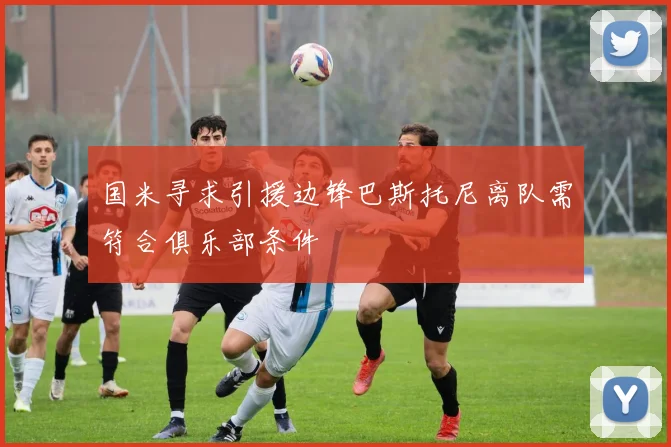 国米寻求引援边锋巴斯托尼离队需符合俱乐部条件