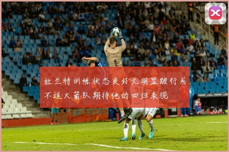 杜兰特训练状态良好无明显跛行或不适火箭队期待他的回归表现