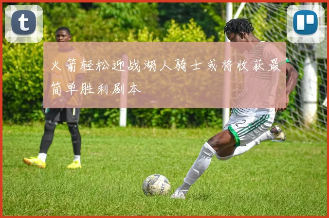 火箭轻松迎战湖人骑士或将收获最简单胜利剧本